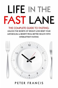 Life in the Fast Lane The Complete Guide to Fasting. Unlock the Secrets of Weight Loss, Reset Your Metabolism and Benefit from Better Health with Intermittent Fasting - Francis, Peter