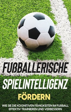 Fußballerische Spielintelligenz fördern: Wie Sie die kognitiven Fähigkeiten im Fußball effektiv trainieren und verbessern (eBook, ePUB) - Stenzel, Fritz