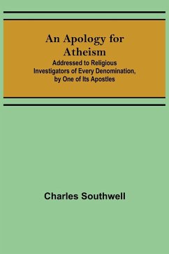 An Apology for Atheism; Addressed to Religious Investigators of Every Denomination, by One of Its Apostles - Southwell, Charles