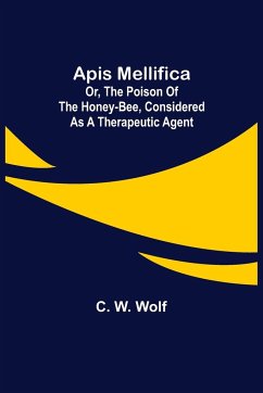 Apis Mellifica; or, The Poison of the Honey-Bee, Considered as a Therapeutic Agent - W. Wolf, C.