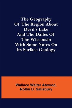 The Geography of the Region about Devil's Lake and the Dalles of the Wisconsin; With Some Notes on Its Surface Geology - Walter Atwood, Wallace; D. Salisbury, Rollin
