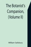 The Botanist's Companion, (Volume II) Or an Introduction to the Knowledge of Practical Botany, and the Uses of Plants. Either Growing Wild in Great Britain, or Cultivated for the Puroses of Agriculture, Medicine, Rural Oeconomy, or the Arts