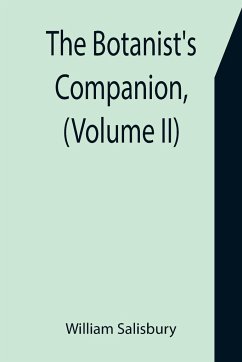 The Botanist's Companion, (Volume II) Or an Introduction to the Knowledge of Practical Botany, and the Uses of Plants. Either Growing Wild in Great Britain, or Cultivated for the Puroses of Agriculture, Medicine, Rural Oeconomy, or the Arts - Salisbury, William