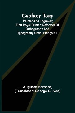 Geofroy Tory; Painter and engraver; first royal printer; reformer of orthography and typography under François I. - Bernard, Auguste