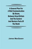 A General Plan for a Mail Communication by Steam, Between Great Britain and the Eastern and Western Parts of the World