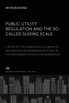 Public Utility Regulation and the So-Called Sliding Scale. a Study of the Sliding Scale as a Means of Encouraging and Rewarding Efficiency in the Management of Regulated Monopolies - Bussing, Irvin