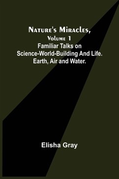 Nature's Miracles, Volume 1 Familiar Talks on Science--World-Building and Life. Earth, Air and Water. - Gray, Elisha