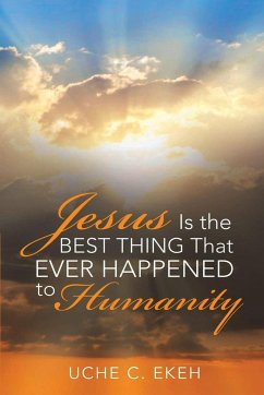 Jesus is the Best Thing That Ever Happened to Humanity - Ekeh, Uche C.
