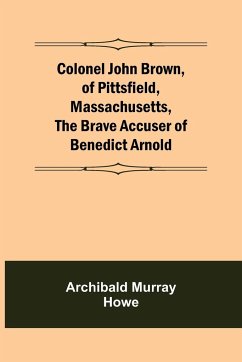 Colonel John Brown, of Pittsfield, Massachusetts, The Brave Accuser of Benedict Arnold - Murray Howe, Archibald