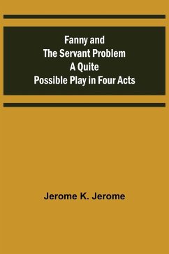 Fanny and the Servant Problem A Quite Possible Play in Four Acts - K. Jerome, Jerome