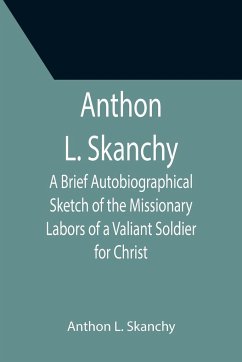 Anthon L. Skanchy; A Brief Autobiographical Sketch of the Missionary Labors of a Valiant Soldier for Christ - L. Skanchy, Anthon