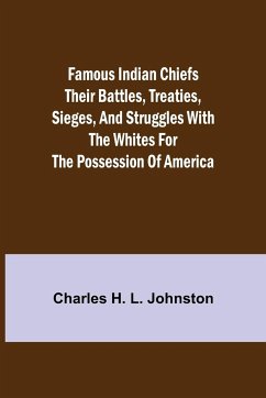 Famous Indian Chiefs Their Battles, Treaties, Sieges, and Struggles with the Whites for the Possession of America - H. L. Johnston, Charles