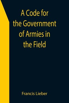 A Code for the Government of Armies in the Field; as authorized by the laws and usages of war on land. - Lieber, Francis