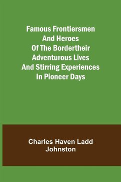 Famous Frontiersmen and Heroes of the BorderTheir Adventurous Lives and Stirring Experiences in Pioneer Days - Haven Ladd Johnston, Charles
