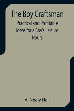 The Boy Craftsman; Practical and Profitable Ideas for a Boy's Leisure Hours - Neely Hall, A.