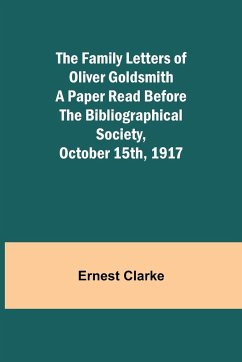 The Family Letters of Oliver Goldsmith A Paper Read Before the Bibliographical Society, October 15th, 1917 - Clarke, Ernest