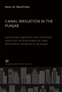 Canal Irrigation in the Punjab an Economic Inquiry Relating to Certain Aspects of the Development of Canal Irrigation by the British in the Punjab - Paustian, Paul W.