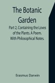 The Botanic Garden. Part 2, Containing the Loves of the Plants. A Poem. With Philosophical Notes.