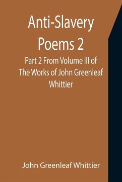 Anti-Slavery Poems 2. Part 2 From Volume III of The Works of John Greenleaf Whittier - Greenleaf Whittier, John