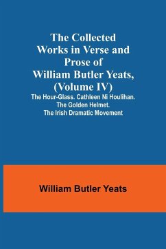 The Collected Works in Verse and Prose of William Butler Yeats, (Volume IV) The Hour-glass. Cathleen ni Houlihan. The Golden Helmet. The Irish Dramatic Movement - Butler Yeats, William
