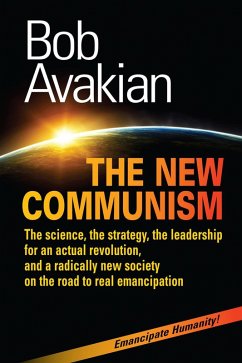 The New Communism - The Science, the Strategy, the Leadership for an Actual Revolution, and a Radically New Society on the Road to Real Emancipation (eBook, ePUB) - Avakian, Bob