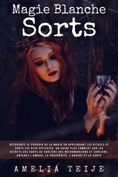 Magie Blanche Sorts - découvrez le pouvoir de la magie en appliquant les rituels et sorts les plus efficaces. un guide plus complet sur les secrets des sorts de sorcière des nécromanciens et sorciers (eBook, ePUB) - Teije, Amelia