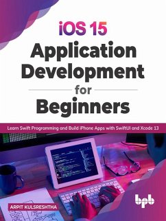 iOS 15 Application Development for Beginners: Learn Swift Programming and Build iPhone Apps with SwiftUI and Xcode 13 (eBook, ePUB) - Kulsreshtha, Arpit