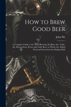How to Brew Good Beer: a Complete Guide to the Art of Brewing Ale Bitter Ale, Table-ale, Brown Stout, Porter and Table Beer, to Which Are Add