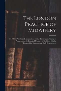 The London Practice of Midwifery; to Which Are Added, Instructions for the Treatment of Lying-in Women, and the Principal Diseases of Children, Chiefl - Anonymous