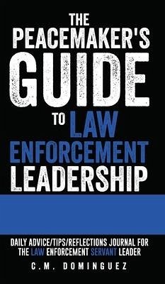 The Peacemaker's Guide to Law Enforcement Leadership: Daily Advice/Tips/Reflections Journal For the Law Enforcement Servant Leader - Dominguez, C. M.