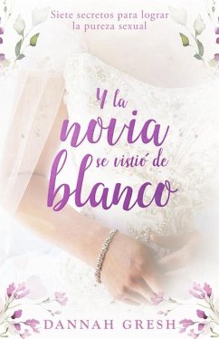 Y La Novia Se Vistió de Blanco: Siete Secretos Para Lograr La Pureza Sexual (and the Bride Wore White: Seven Secrets to Sexual Purity) - Gresh, Dannah