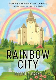 Rainbow City: Exploring what we won't find (or miss!) in Heaven or on the new Earth - Drake, Robert E.