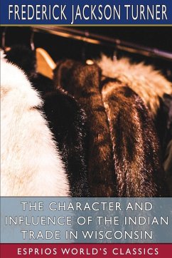 The Character and Influence of the Indian Trade in Wisconsin (Esprios Classics) - Turner, Frederick Jackson