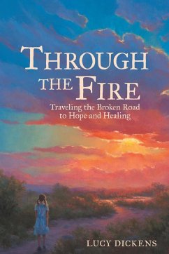 Through the Fire: Traveling the Broken Road to Hope and Healing - Dickens, Lucy
