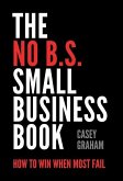 The No B.S. Small Business Book: How to Win When Most Fail