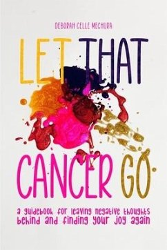 Let That Cancer Go: A Guidebook for Leaving Negative Thoughts Behind and Finding Your Joy Again - Mechura, Deborah Celle