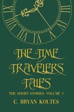 The Time Travelers Tales: The Short Stories: Volume 1 - Koltes, C. Bryan