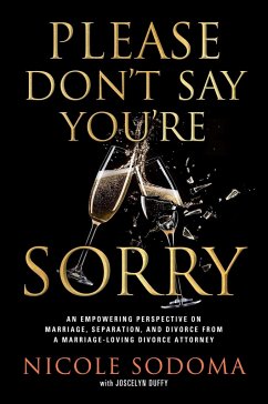 Please Don't Say You're Sorry: An Empowering Perspective on Marriage, Separation, and Divorce from a Marriage-Loving Divorce Attorney - Sodoma, Nicole