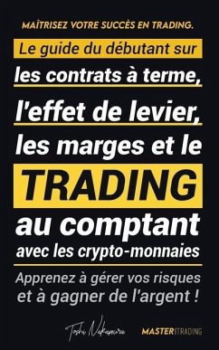 Maîtrisez votre Succès en Trading: Le guide du débutant sur les contrats à terme, l'effet de levier, les marges et le trading au comptant avec les cry - Toshi Nakamura