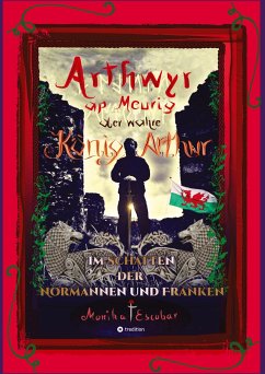 Arthwyr ap Meurig, der wahre König Arthur - Seit 1.443 Jahren nach seinem Tod in Kentucky, wird seine walisische Herkunft geleugnet, verwirrt und ignoriert. - Escobar, Monika