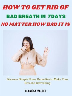 How to Get Rid of Bad Breath in 7days No Matter How Bad It Is (eBook, ePUB) - Valdez, Clarissa