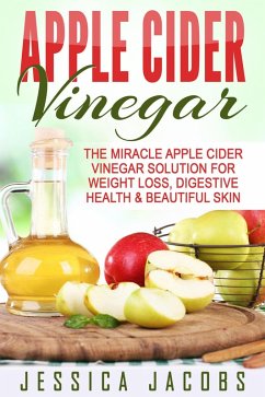 Apple Cider Vinegar: The Miracle Apple Cider Vinegar Solution For Weight Loss, Digestive Health & Beautiful Skin (eBook, ePUB) - Jacobs, Jessica
