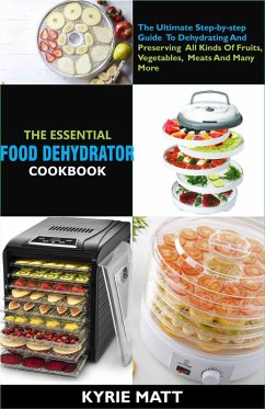 The Essential Food Dehydrator Cookbook:The Ultimate Step-by-step Guide To Dehydrating And Preserving All Kinds Of Fruits, Vegetables, Meats And Many More (eBook, ePUB) - Matt, Kyrie