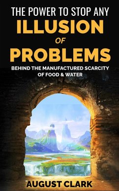 The Power to Stop any Illusion of Problems: Behind the Manufactured Scarcity of Food & Water. (eBook, ePUB) - Clark, August
