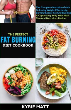 The Perfect Fat Burning Diet Cookbook:The Complete Nutrition Guide To Losing Weight Effortlessly, Burning Excess Fat And Building A Captivating Body With Meal Plan And Nutritious Recipes (eBook, ePUB) - Matt, Kyrie