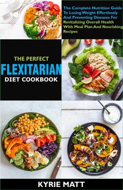 Cover The Perfect Flexitarian Diet Cookbook:The Complete Nutrition Guide To Losing Weight Effortlessly And Preventing Diseases For Revitalizing Overall Health With Meal Plan And Nourishing Recipes (eBook, ePUB)