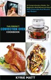 The Perfect Convection Oven Cookbook:A Comprehensive Guide For Beginners And Advanced Users With Delectable And Nourishing Recipes (eBook, ePUB)