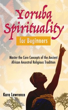 Yoruba Spirituality for Beginners - Master the Core Concepts of the Ancient African Ancestral Religious Tradition (African Spirituality) (eBook, ePUB) - Lawrence, Kara