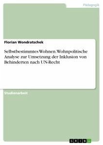 Selbstbestimmtes Wohnen. Wohnpolitische Analyse zur Umsetzung der Inklusion von Behinderten nach UN-Recht - Wondratschek, Florian