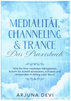 Medialität, Channeling & Trance - Das Praxisbuch: Wie Sie Ihre medialen Fähigkeiten Schritt für Schritt erwecken, schulen und anwenden in Alltag und Beruf - Devi, Arjuna